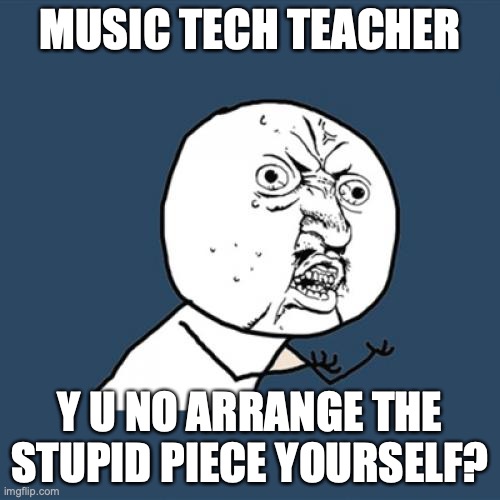 IF YOU LOVE THE DAMN PIECE SO MUCH,FIX THE FUCKING ARRANGEMENT YOURSELF! | MUSIC TECH TEACHER; Y U NO ARRANGE THE STUPID PIECE YOURSELF? | image tagged in memes,y u no,rage face,bitch please,unhelpful high school teacher | made w/ Imgflip meme maker