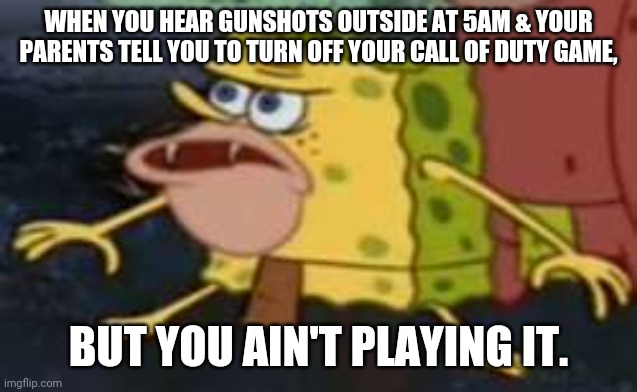 Spongegar Meme | WHEN YOU HEAR GUNSHOTS OUTSIDE AT 5AM & YOUR PARENTS TELL YOU TO TURN OFF YOUR CALL OF DUTY GAME, BUT YOU AIN'T PLAYING IT. | image tagged in memes,spongegar | made w/ Imgflip meme maker
