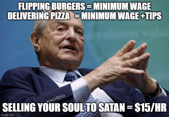 George Soros | FLIPPING BURGERS = MINIMUM WAGE
DELIVERING PIZZA   = MINIMUM WAGE +TIPS; SELLING YOUR SOUL TO SATAN = $15/HR | image tagged in george soros | made w/ Imgflip meme maker