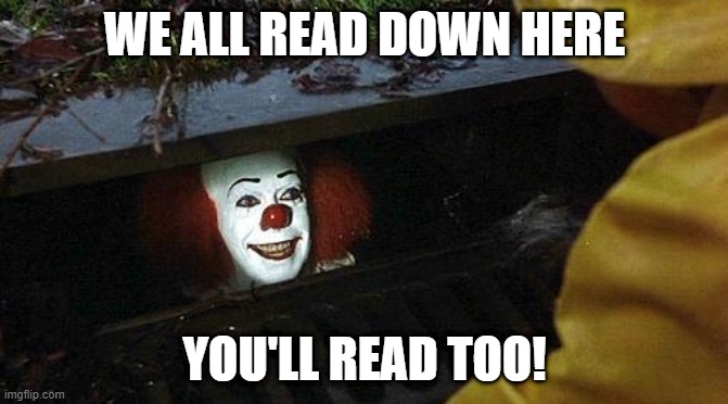 Literacy Meme | WE ALL READ DOWN HERE; YOU'LL READ TOO! | image tagged in pennywise | made w/ Imgflip meme maker