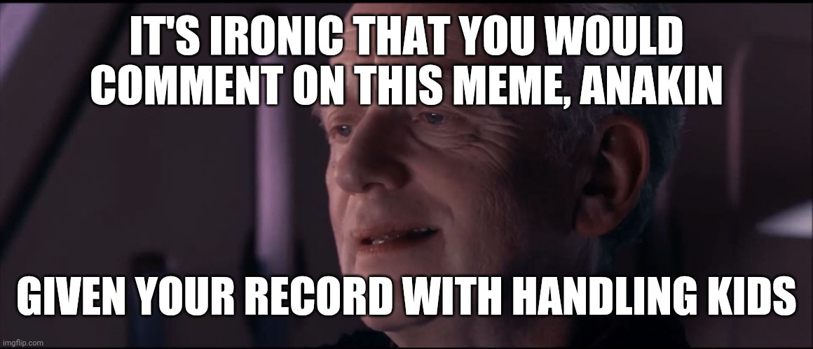 Palpatine Ironic  | IT'S IRONIC THAT YOU WOULD COMMENT ON THIS MEME, ANAKIN GIVEN YOUR RECORD WITH HANDLING KIDS | image tagged in palpatine ironic | made w/ Imgflip meme maker