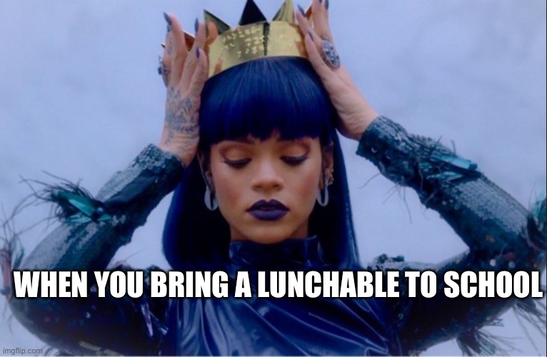 Lunchable | WHEN YOU BRING A LUNCHABLE TO SCHOOL | image tagged in rihanna queen,food,school,lunch time,queen,popular | made w/ Imgflip meme maker