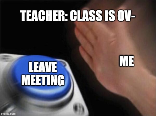 Blank Nut Button | TEACHER: CLASS IS OV-; ME; LEAVE MEETING | image tagged in memes,blank nut button | made w/ Imgflip meme maker
