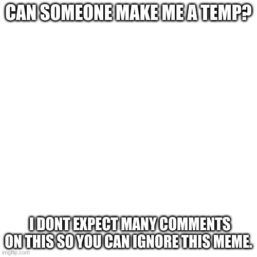 Blank Transparent Square Meme | CAN SOMEONE MAKE ME A TEMP? I DONT EXPECT MANY COMMENTS ON THIS SO YOU CAN IGNORE THIS MEME. | image tagged in memes,blank transparent square | made w/ Imgflip meme maker