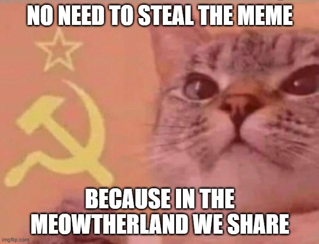 OUR meme |  NO NEED TO STEAL THE MEME; BECAUSE IN THE MEOWTHERLAND WE SHARE | image tagged in communist cat | made w/ Imgflip meme maker