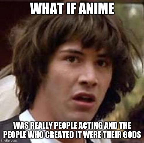 Conspiracy Keanu | WHAT IF ANIME; WAS REALLY PEOPLE ACTING AND THE PEOPLE WHO CREATED IT WERE THEIR GODS | image tagged in memes,conspiracy keanu | made w/ Imgflip meme maker