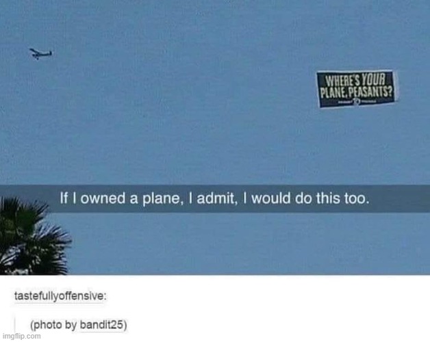"where's your plane, peasants?" | image tagged in plane,peasant,repost,airplane,airplanes,reposts are awesome | made w/ Imgflip meme maker
