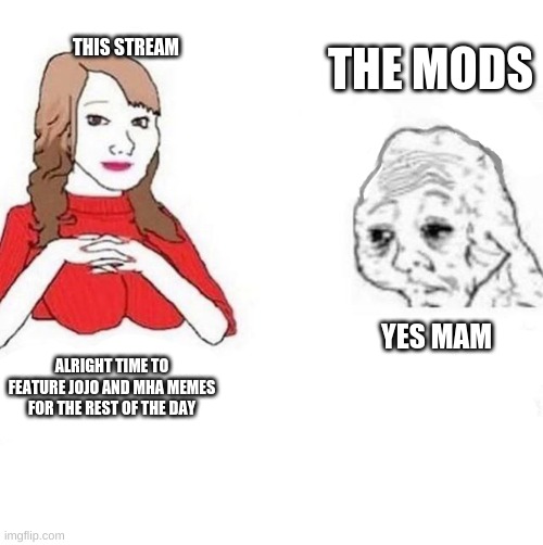 haha im funny. haha no im not (Mod note: I-) | THIS STREAM; THE MODS; YES MAM; ALRIGHT TIME TO FEATURE JOJO AND MHA MEMES FOR THE REST OF THE DAY | image tagged in yes mam | made w/ Imgflip meme maker