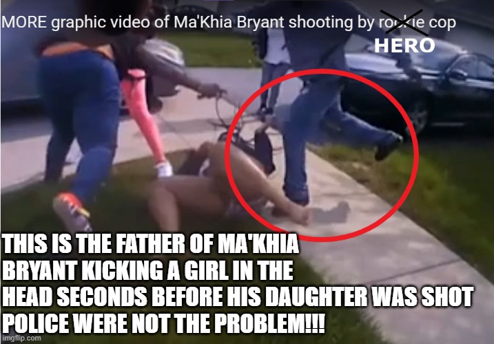 football kick | THIS IS THE FATHER OF MA'KHIA BRYANT KICKING A GIRL IN THE HEAD SECONDS BEFORE HIS DAUGHTER WAS SHOT
POLICE WERE NOT THE PROBLEM!!! | image tagged in ma'khia bryant,columbus,shooting,kick,police | made w/ Imgflip meme maker