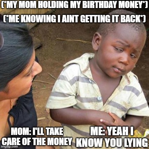 Wheres my birthday money? | (*MY MOM HOLDING MY BIRTHDAY MONEY*); (*ME KNOWING I AINT GETTING IT BACK*); MOM: I'LL TAKE CARE OF THE MONEY; ME: YEAH I KNOW YOU LYING | image tagged in memes,third world skeptical kid,happy birthday,funny memes | made w/ Imgflip meme maker