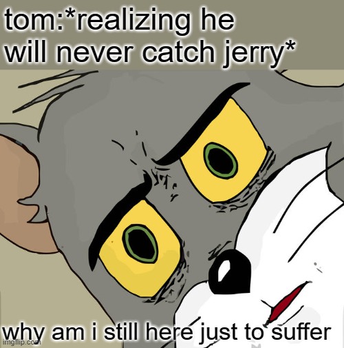 why.... do i exist - tom 2021 | tom:*realizing he will never catch jerry*; why am i still here just to suffer | image tagged in memes,unsettled tom | made w/ Imgflip meme maker