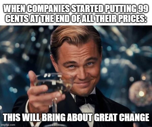 99 cents | WHEN COMPANIES STARTED PUTTING 99
CENTS AT THE END OF ALL THEIR PRICES:; THIS WILL BRING ABOUT GREAT CHANGE | image tagged in memes,leonardo dicaprio cheers | made w/ Imgflip meme maker