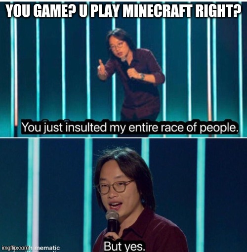 anger | YOU GAME? U PLAY MINECRAFT RIGHT? | image tagged in you just insulted my entire race of people | made w/ Imgflip meme maker