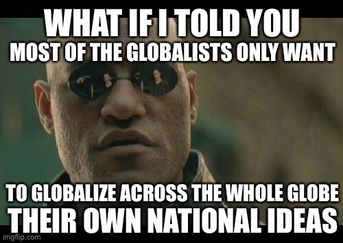 WHAT IF I TOLD YOU MOST OF THE GLOBALISTS ONLY WANT TO GLOBALIZE ACROSS THE WHOLE GLOBE THEIR OWN NATIONAL IDEAS | image tagged in what if i told you,globalism,facts,dank memes,internationalism is nationalism,too true | made w/ Imgflip meme maker