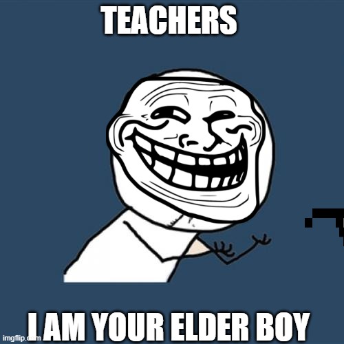 Y U No | TEACHERS; I AM YOUR ELDER BOY | image tagged in memes,y u no | made w/ Imgflip meme maker