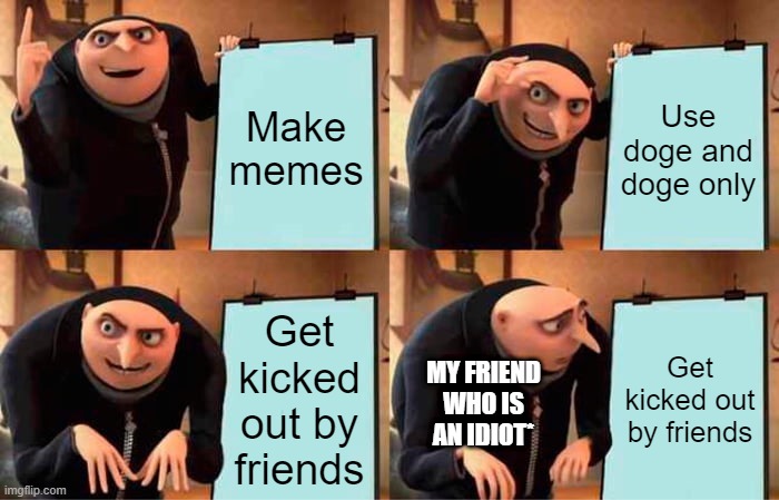 Gru's Plan | Make memes; Use doge and doge only; Get kicked out by friends; Get kicked out by friends; MY FRIEND WHO IS AN IDIOT* | image tagged in memes,gru's plan | made w/ Imgflip meme maker