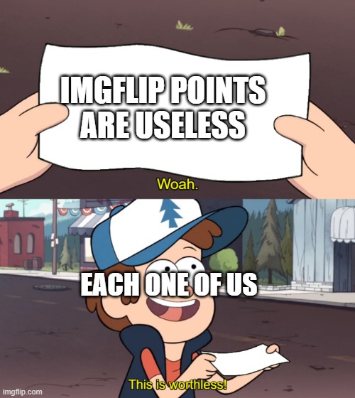 am i right | IMGFLIP POINTS ARE USELESS; EACH ONE OF US | image tagged in this is worthless | made w/ Imgflip meme maker