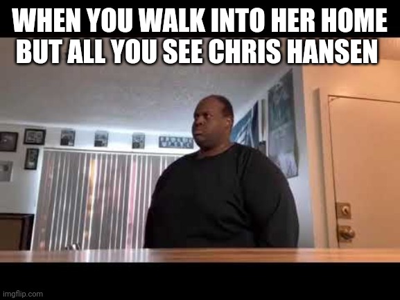 edp445 standing still full picture | WHEN YOU WALK INTO HER HOME BUT ALL YOU SEE CHRIS HANSEN | image tagged in edp445 standing still full picture | made w/ Imgflip meme maker