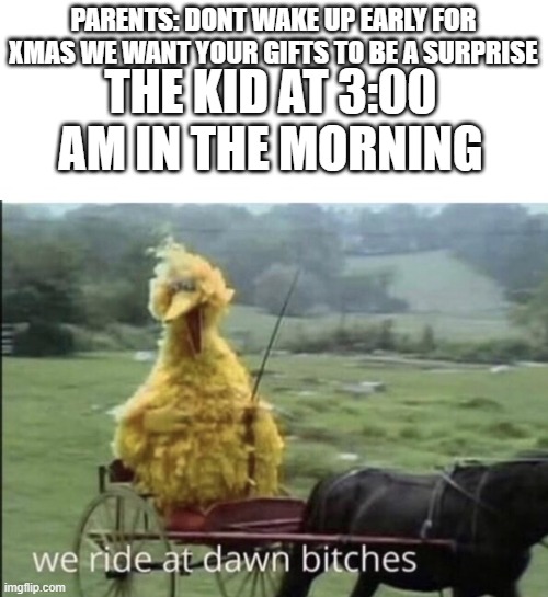 WE RIDE AT DAWN BITCHES | PARENTS: DONT WAKE UP EARLY FOR XMAS WE WANT YOUR GIFTS TO BE A SURPRISE; THE KID AT 3:00 AM IN THE MORNING | image tagged in we ride at dawn bitches | made w/ Imgflip meme maker