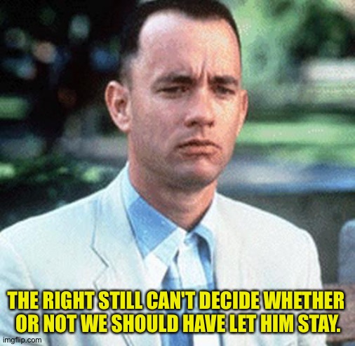 forrest gump | THE RIGHT STILL CAN'T DECIDE WHETHER 
OR NOT WE SHOULD HAVE LET HIM STAY. | image tagged in forrest gump | made w/ Imgflip meme maker
