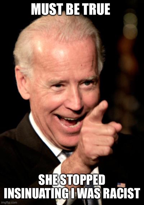 Smilin Biden Meme | MUST BE TRUE SHE STOPPED INSINUATING I WAS RACIST | image tagged in memes,smilin biden | made w/ Imgflip meme maker