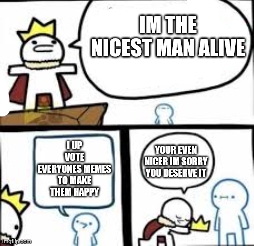 (>_<) | IM THE NICEST MAN ALIVE; I UP VOTE EVERYONES MEMES TO MAKE THEM HAPPY; YOUR EVEN NICER IM SORRY YOU DESERVE IT | image tagged in memes | made w/ Imgflip meme maker