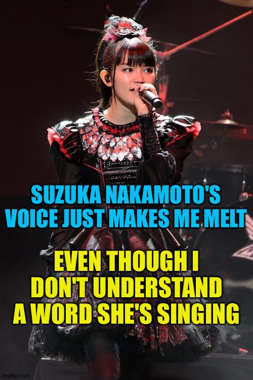 She's that good | SUZUKA NAKAMOTO'S VOICE JUST MAKES ME MELT; EVEN THOUGH I DON'T UNDERSTAND A WORD SHE'S SINGING | image tagged in suzuka nakamoto,su-metal,babymetal | made w/ Imgflip meme maker