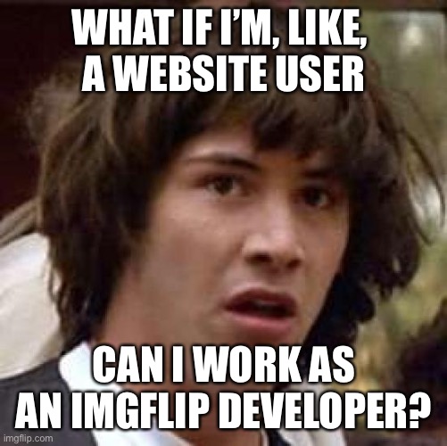 Conspiracy Keanu Meme | WHAT IF I’M, LIKE, 
A WEBSITE USER CAN I WORK AS AN IMGFLIP DEVELOPER? | image tagged in memes,conspiracy keanu | made w/ Imgflip meme maker
