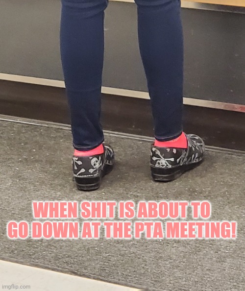 Dansko Rebel Mom |  WHEN SHIT IS ABOUT TO GO DOWN AT THE PTA MEETING! | image tagged in stay at home rebel,funny meme,moma got new shoes,yoga pants week | made w/ Imgflip meme maker