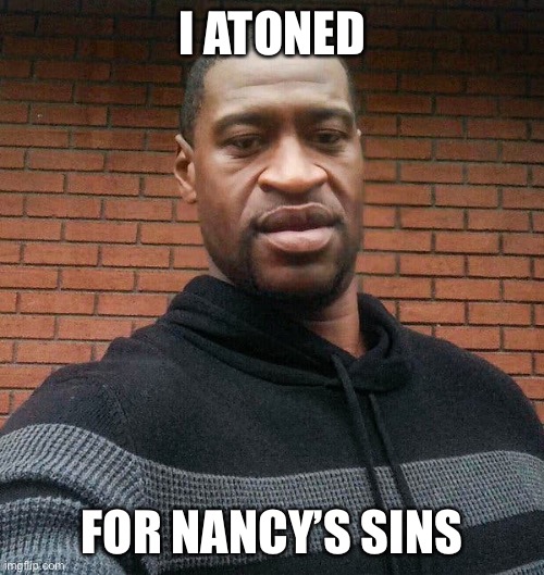 George Floyd | I ATONED FOR NANCY’S SINS | image tagged in george floyd | made w/ Imgflip meme maker