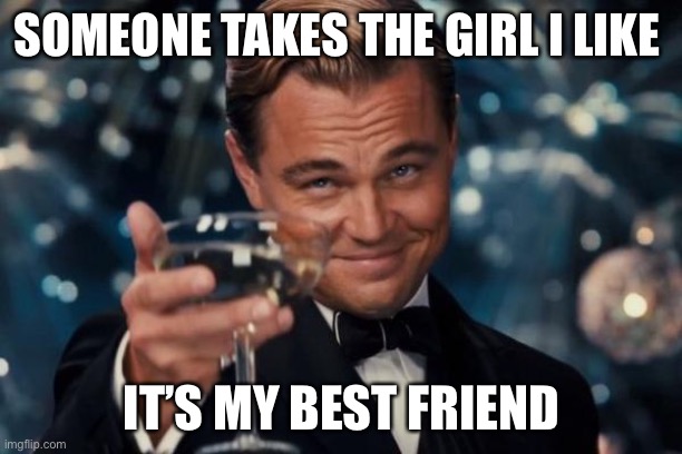 Good for him |  SOMEONE TAKES THE GIRL I LIKE; IT’S MY BEST FRIEND | image tagged in memes,leonardo dicaprio cheers | made w/ Imgflip meme maker