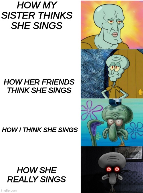 Handsome to Ugly Squidward extended | HOW MY SISTER THINKS SHE SINGS; HOW HER FRIENDS THINK SHE SINGS; HOW I THINK SHE SINGS; HOW SHE REALLY SINGS | image tagged in handsome to ugly squidward extended | made w/ Imgflip meme maker