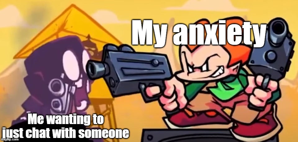 This looks like another meme ;-; | My anxiety; Me wanting to just chat with someone | image tagged in pico gunpoint steve,memes | made w/ Imgflip meme maker