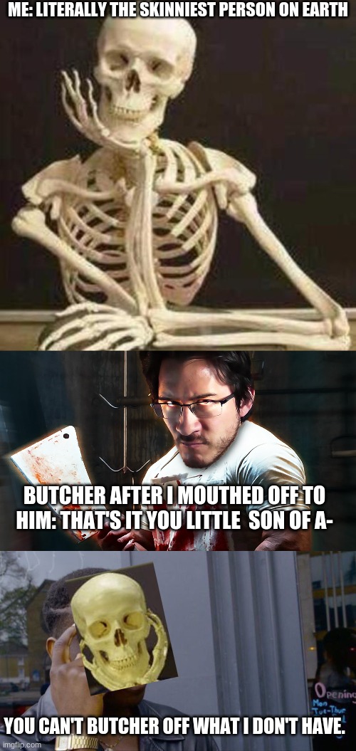 This is actual logic people. | ME: LITERALLY THE SKINNIEST PERSON ON EARTH; BUTCHER AFTER I MOUTHED OFF TO HIM: THAT'S IT YOU LITTLE  SON OF A-; YOU CAN'T BUTCHER OFF WHAT I DON'T HAVE. | image tagged in skeleton waiting,angry butcher,memes,roll safe think about it | made w/ Imgflip meme maker