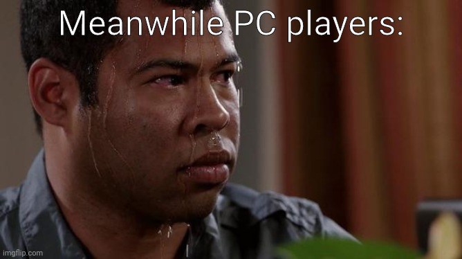 sweating bullets | Meanwhile PC players: | image tagged in sweating bullets | made w/ Imgflip meme maker