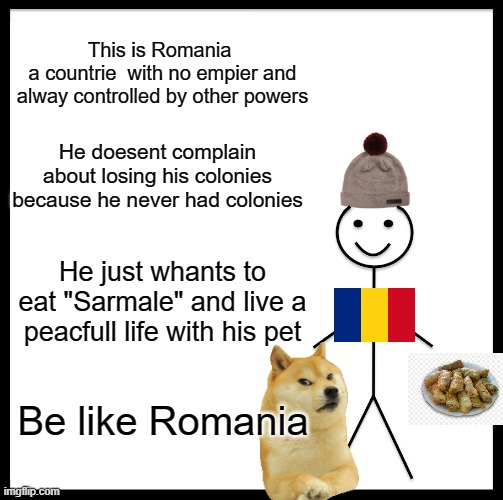 Be like him | This is Romania 
a countrie  with no empier and alway controlled by other powers; He doesent complain about losing his colonies because he never had colonies; He just whants to eat "Sarmale" and live a peacfull life with his pet; Be like Romania | image tagged in memes,be like bill | made w/ Imgflip meme maker