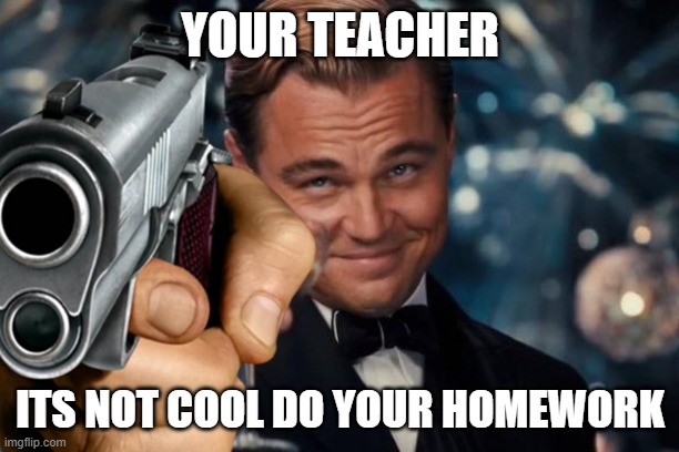 YOUR TEACHER ITS NOT COOL DO YOUR HOMEWORK | made w/ Imgflip meme maker