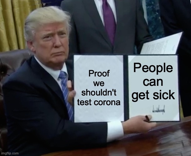 Trump Bill Signing Meme |  Proof we shouldn't test corona; People can get sick | image tagged in memes,trump bill signing | made w/ Imgflip meme maker