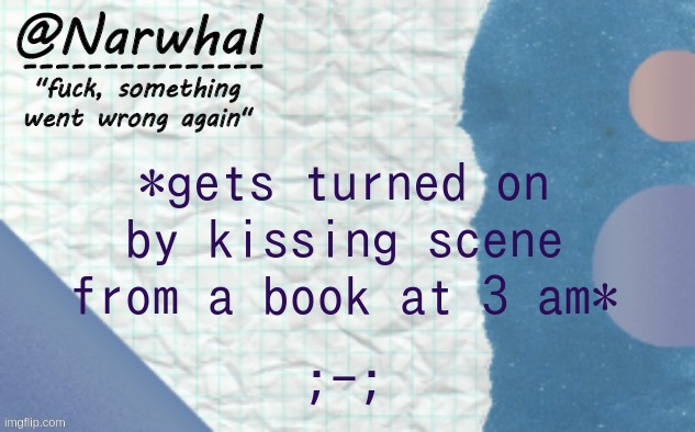 narwhal announcement template 5 | *gets turned on by kissing scene from a book at 3 am*; ;-; | image tagged in narwhal announcement template 5 | made w/ Imgflip meme maker