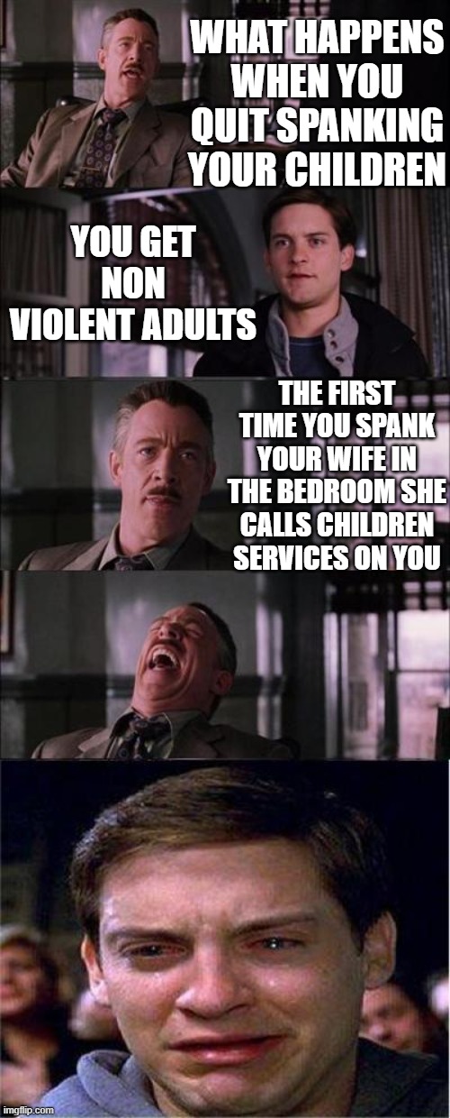 Spanky Spankerton | WHAT HAPPENS WHEN YOU QUIT SPANKING YOUR CHILDREN; YOU GET NON VIOLENT ADULTS; THE FIRST TIME YOU SPANK YOUR WIFE IN THE BEDROOM SHE CALLS CHILDREN SERVICES ON YOU | image tagged in memes,peter parker cry,funny,funny memes,hilarious | made w/ Imgflip meme maker