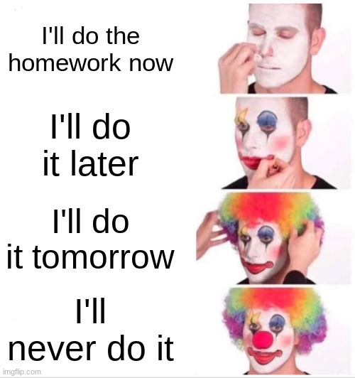 Clown Applying Makeup | I'll do the homework now; I'll do it later; I'll do it tomorrow; I'll never do it | image tagged in memes,clown applying makeup | made w/ Imgflip meme maker