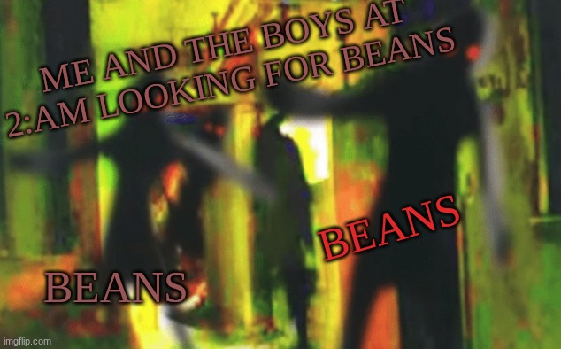 Me and the boys at 2am looking for X | ME AND THE BOYS AT 2:AM LOOKING FOR BEANS BEANS BEANS | image tagged in me and the boys at 2am looking for x | made w/ Imgflip meme maker