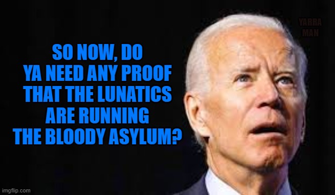 Biden running the Asylum | YARRA MAN; SO NOW, DO YA NEED ANY PROOF THAT THE LUNATICS ARE RUNNING THE BLOODY ASYLUM? | image tagged in biden | made w/ Imgflip meme maker