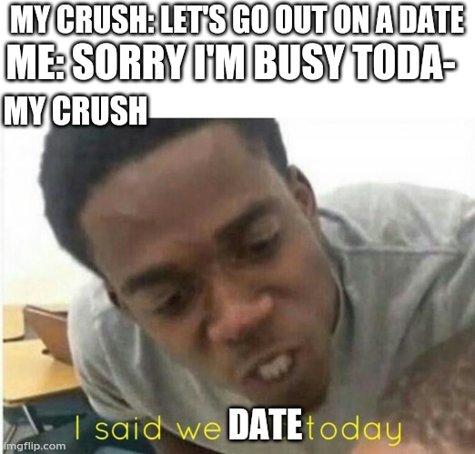 i said we ____ today | MY CRUSH: LET'S GO OUT ON A DATE; ME: SORRY I'M BUSY TODA-; MY CRUSH; DATE | image tagged in i said we ____ today | made w/ Imgflip meme maker