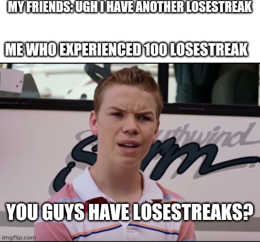 You Guys are Getting Paid | MY FRIENDS: UGH I HAVE ANOTHER LOSESTREAK; ME WHO EXPERIENCED 100 LOSESTREAK; YOU GUYS HAVE LOSESTREAKS? | image tagged in you guys are getting paid | made w/ Imgflip meme maker