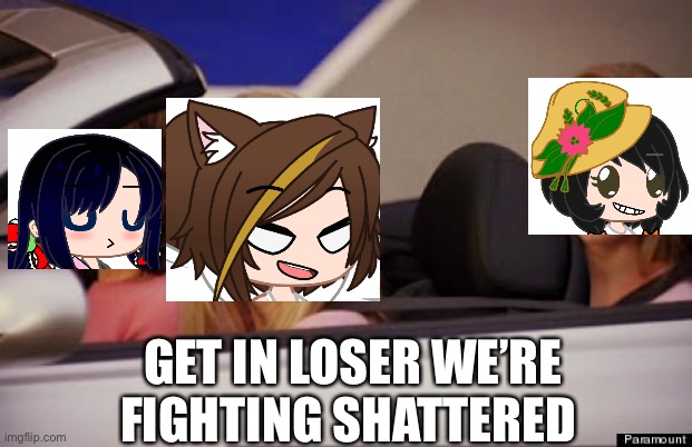 Please | GET IN LOSER WE’RE FIGHTING SHATTERED | image tagged in get in loser | made w/ Imgflip meme maker