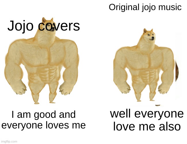 true | Original jojo music; Jojo covers; I am good and everyone loves me; well everyone love me also | image tagged in memes,buff doge vs cheems,jojo's bizarre adventure | made w/ Imgflip meme maker