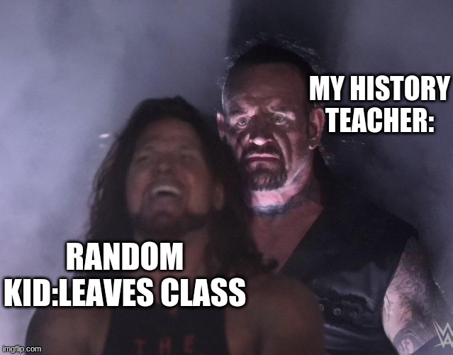 relateable content time | MY HISTORY TEACHER:; RANDOM KID:LEAVES CLASS | image tagged in undertaker | made w/ Imgflip meme maker