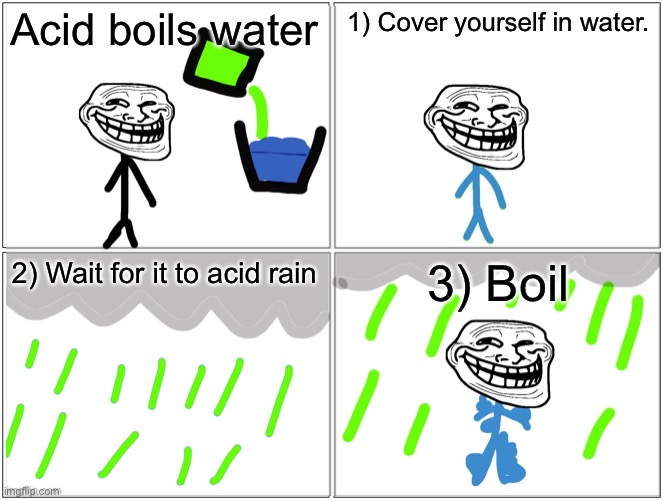 Acid boils water. | Acid boils water; 1) Cover yourself in water. 2) Wait for it to acid rain; 3) Boil | image tagged in acid boils water | made w/ Imgflip meme maker