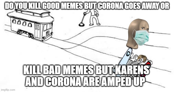 Trolley Problem | DO YOU KILL GOOD MEMES BUT CORONA GOES AWAY OR; KILL BAD MEMES BUT KARENS AND CORONA ARE AMPED UP | image tagged in trolley problem | made w/ Imgflip meme maker